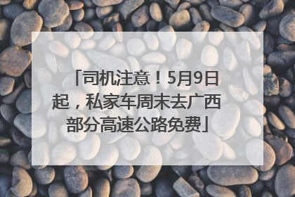 司机注意！5月9日起，私家车周末去广西部分高速公路免费