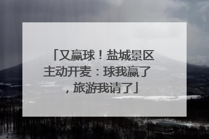 又赢球！盐城景区主动开麦：球我赢了，旅游我请了