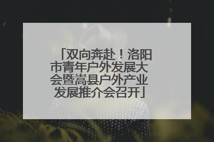 双向奔赴！洛阳市青年户外发展大会暨嵩县户外产业发展推介会召开