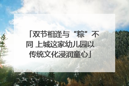 双节相逢与“粽”不同 上城这家幼儿园以传统文化浸润童心