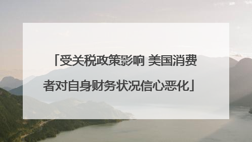 受关税政策影响 美国消费者对自身财务状况信心恶化