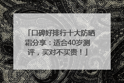 口碑好排行十大防晒霜分享：适合40岁测评，买对不买贵！