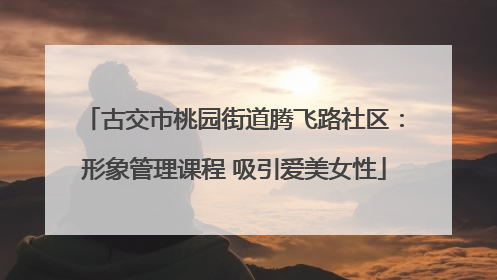 古交市桃园街道腾飞路社区：形象管理课程 吸引爱美女性