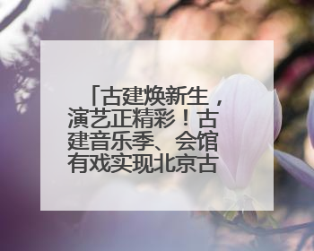 古建焕新生，演艺正精彩！古建音乐季、会馆有戏实现北京古建筑活化利用