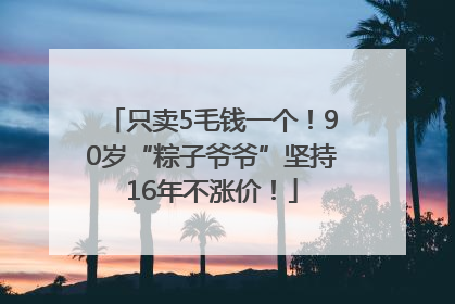 只卖5毛钱一个！90岁“粽子爷爷”坚持16年不涨价！
