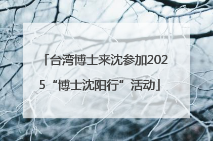 台湾博士来沈参加2025“博士沈阳行”活动