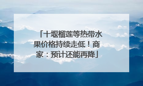 十堰榴莲等热带水果价格持续走低！商家：预计还能再降