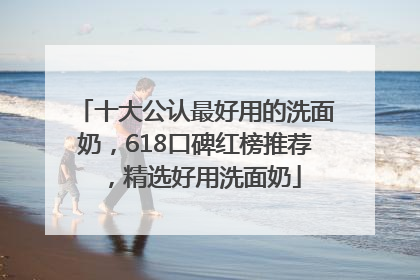 十大公认最好用的洗面奶，618口碑红榜推荐，精选好用洗面奶
