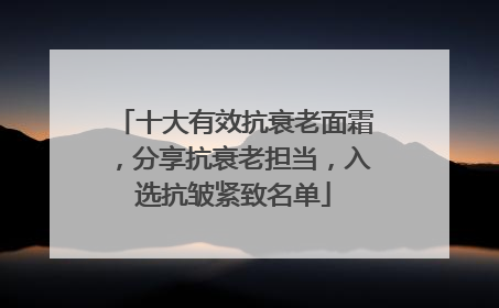 十大有效抗衰老面霜，分享抗衰老担当，入选抗皱紧致名单