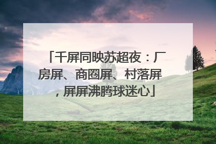 千屏同映苏超夜：厂房屏、商圈屏、村落屏，屏屏沸腾球迷心