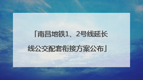 南昌地铁1、2号线延长线公交配套衔接方案公布