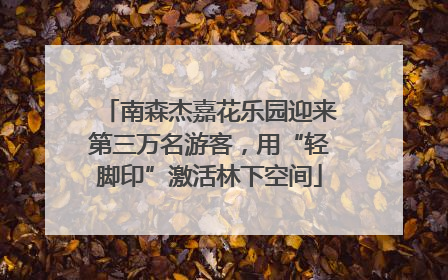 南森杰嘉花乐园迎来第三万名游客，用“轻脚印”激活林下空间