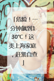 危险！一分钟飙到130℃！这类上海家庭，赶紧自查