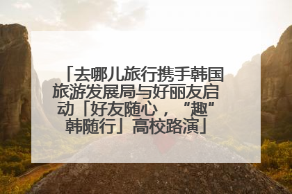 去哪儿旅行携手韩国旅游发展局与好丽友启动「好友随心，“趣”韩随行」高校路演