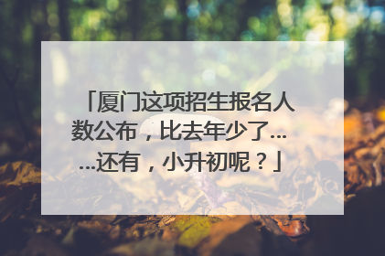 厦门这项招生报名人数公布，比去年少了……还有，小升初呢？