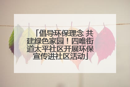 倡导环保理念 共建绿色家园！四唯街道太平社区开展环保宣传进社区活动