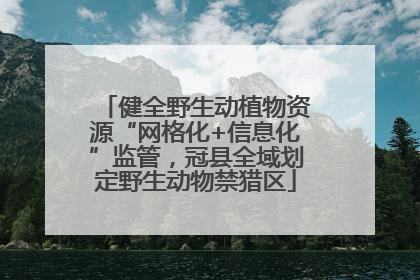 健全野生动植物资源“网格化+信息化”监管，冠县全域划定野生动物禁猎区