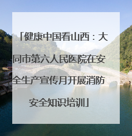 健康中国看山西：大同市第六人民医院在安全生产宣传月开展消防安全知识培训