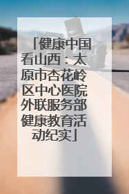 健康中国看山西：太原市杏花岭区中心医院外联服务部健康教育活动纪实
