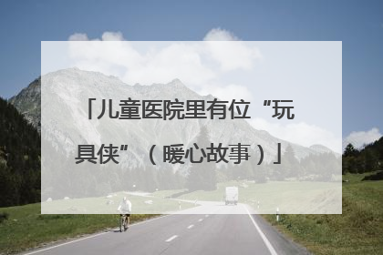 儿童医院里有位“玩具侠”（暖心故事）