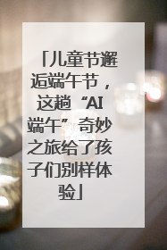 儿童节邂逅端午节，这趟“AI端午”奇妙之旅给了孩子们别样体验
