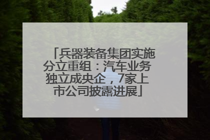 兵器装备集团实施分立重组：汽车业务独立成央企，7家上市公司披露进展