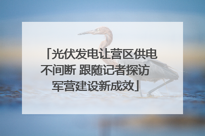 光伏发电让营区供电不间断 跟随记者探访军营建设新成效