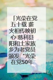 光荣在党五十载 薪火相传映初心 慈利县阳和土家族乡为老党员颁发“光荣在党50年”纪念章