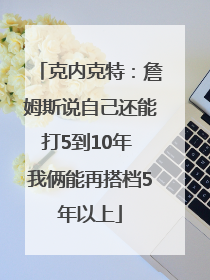 克内克特：詹姆斯说自己还能打5到10年 我俩能再搭档5年以上