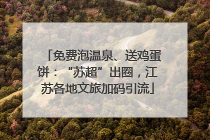 免费泡温泉、送鸡蛋饼：“苏超”出圈，江苏各地文旅加码引流