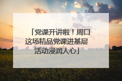 党课开讲啦！周口这场精品党课进基层活动浸润人心