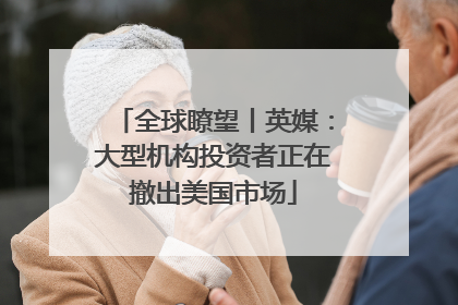 全球瞭望丨英媒：大型机构投资者正在撤出美国市场