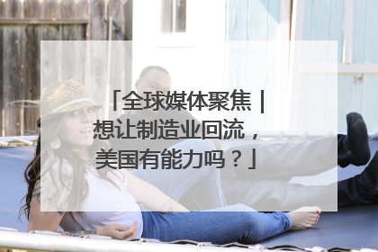 全球媒体聚焦｜想让制造业回流，美国有能力吗？