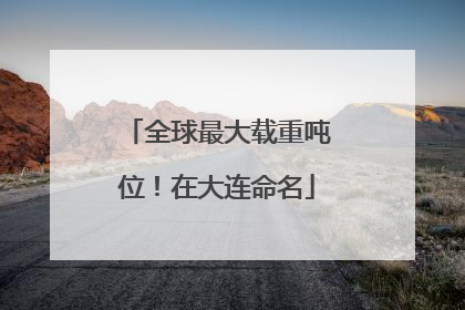全球最大载重吨位！在大连命名