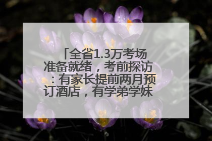 全省1.3万考场准备就绪，考前探访：有家长提前两月预订酒店，有学弟学妹隔空送上暖心祝福