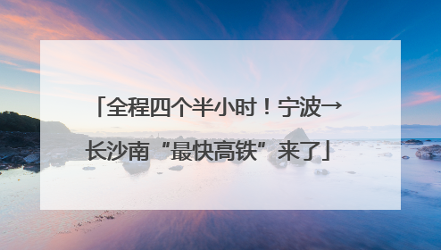全程四个半小时！宁波→长沙南“最快高铁”来了