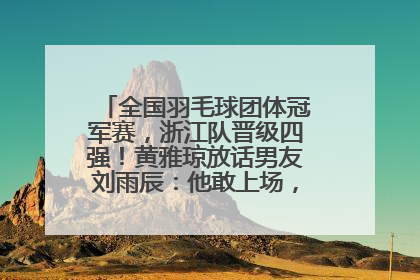 全国羽毛球团体冠军赛，浙江队晋级四强！黄雅琼放话男友刘雨辰：他敢上场，我一个劲遛他