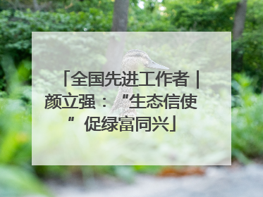 全国先进工作者｜颜立强：“生态信使”促绿富同兴