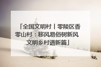 全国文明村丨零陵区香零山村：移风易俗树新风 文明乡村谱新篇