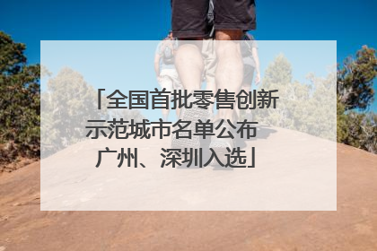 全国首批零售创新示范城市名单公布 广州、深圳入选