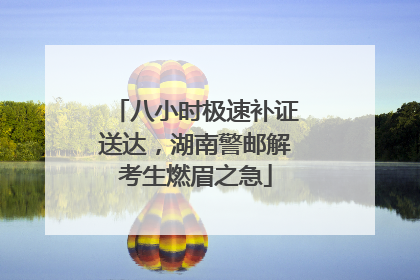 八小时极速补证送达，湖南警邮解考生燃眉之急