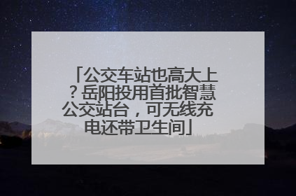 公交车站也高大上？岳阳投用首批智慧公交站台，可无线充电还带卫生间