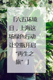 六五环境日，上海这场绿色行动让空瓶开启 “再生之旅”