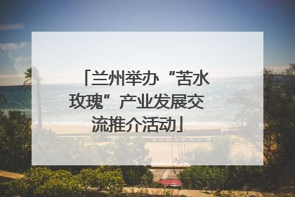 兰州举办“苦水玫瑰”产业发展交流推介活动