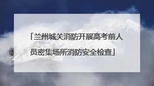 兰州城关消防开展高考前人员密集场所消防安全检查