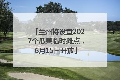 兰州将设置2027个瓜果临时摊点，6月15日开放