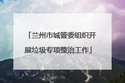 兰州市城管委组织开展垃圾专项整治工作