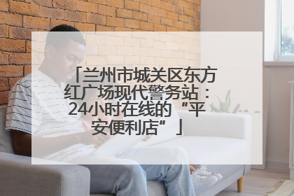 兰州市城关区东方红广场现代警务站：24小时在线的“平安便利店”