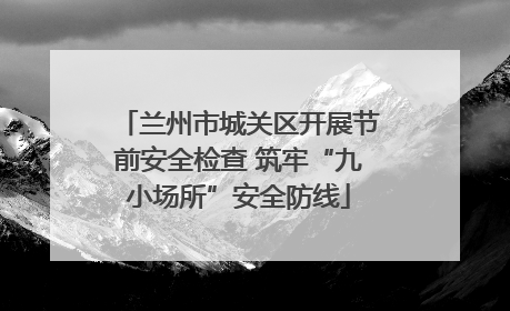 兰州市城关区开展节前安全检查 筑牢“九小场所”安全防线