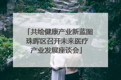 共绘健康产业新蓝图 珠晖区召开未来医疗产业发展座谈会